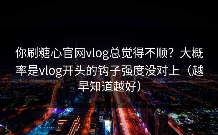 你刷糖心官网vlog总觉得不顺？大概率是vlog开头的钩子强度没对上（越早知道越好）