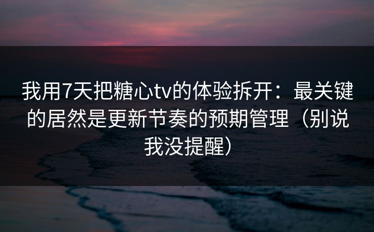 我用7天把糖心tv的体验拆开：最关键的居然是更新节奏的预期管理（别说我没提醒）