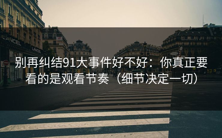 别再纠结91大事件好不好：你真正要看的是观看节奏（细节决定一切）