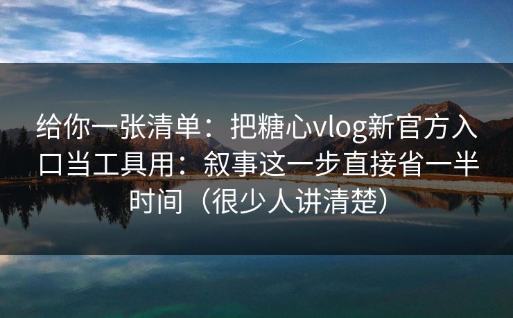 给你一张清单：把糖心vlog新官方入口当工具用：叙事这一步直接省一半时间（很少人讲清楚）