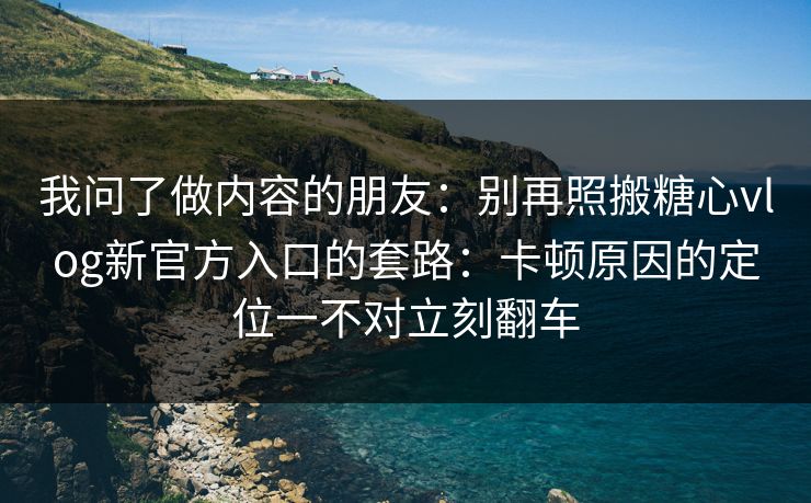 我问了做内容的朋友：别再照搬糖心vlog新官方入口的套路：卡顿原因的定位一不对立刻翻车