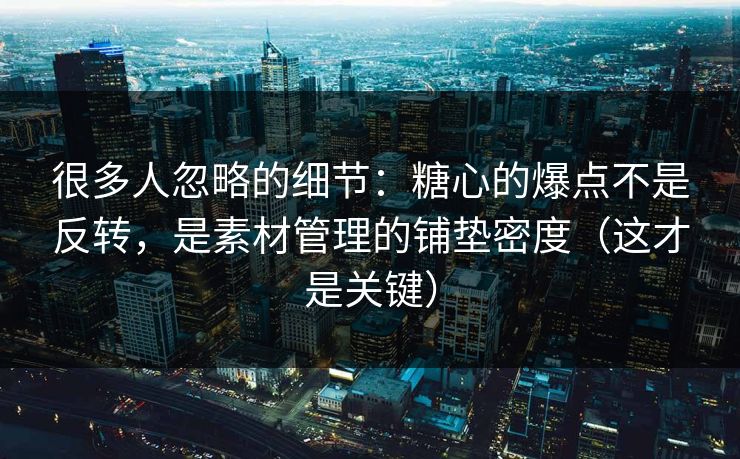 很多人忽略的细节：糖心的爆点不是反转，是素材管理的铺垫密度（这才是关键）