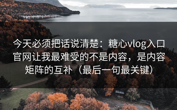 今天必须把话说清楚：糖心vlog入口官网让我最难受的不是内容，是内容矩阵的互补（最后一句最关键）
