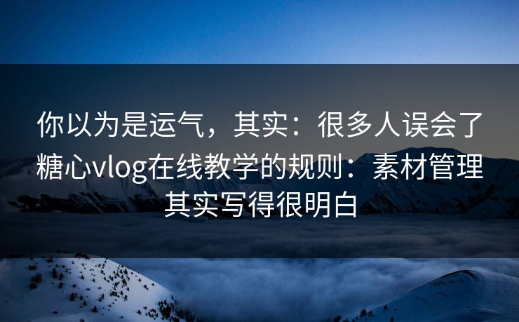 你以为是运气，其实：很多人误会了糖心vlog在线教学的规则：素材管理其实写得很明白