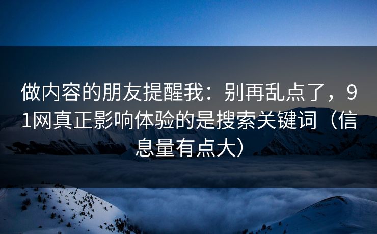 做内容的朋友提醒我：别再乱点了，91网真正影响体验的是搜索关键词（信息量有点大）