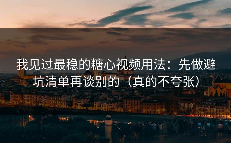 我见过最稳的糖心视频用法：先做避坑清单再谈别的（真的不夸张）