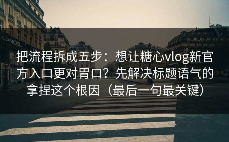 把流程拆成五步：想让糖心vlog新官方入口更对胃口？先解决标题语气的拿捏这个根因（最后一句最关键）