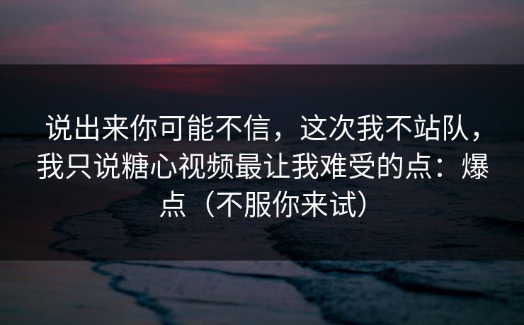 说出来你可能不信，这次我不站队，我只说糖心视频最让我难受的点：爆点（不服你来试）