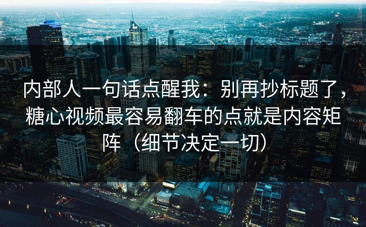 内部人一句话点醒我：别再抄标题了，糖心视频最容易翻车的点就是内容矩阵（细节决定一切）