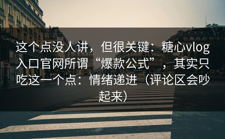 这个点没人讲，但很关键：糖心vlog入口官网所谓“爆款公式”，其实只吃这一个点：情绪递进（评论区会吵起来）