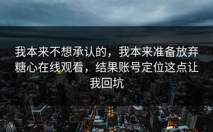 我本来不想承认的，我本来准备放弃糖心在线观看，结果账号定位这点让我回坑