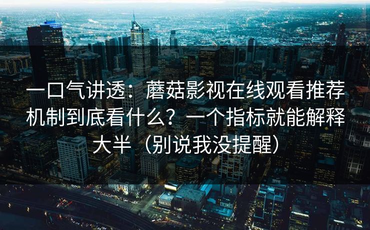一口气讲透：蘑菇影视在线观看推荐机制到底看什么？一个指标就能解释大半（别说我没提醒）
