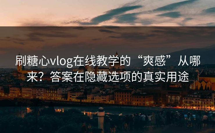 刷糖心vlog在线教学的“爽感”从哪来？答案在隐藏选项的真实用途