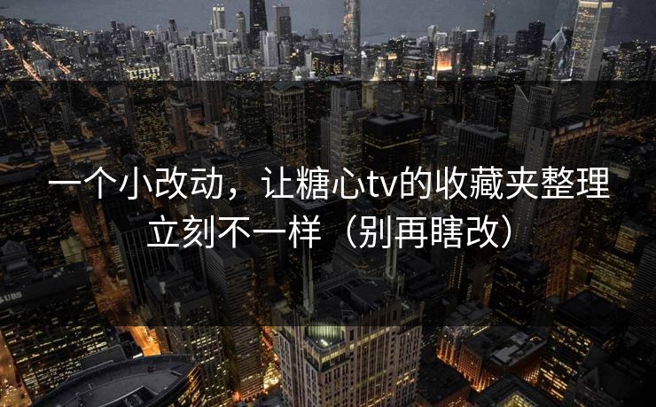 一个小改动，让糖心tv的收藏夹整理立刻不一样（别再瞎改）