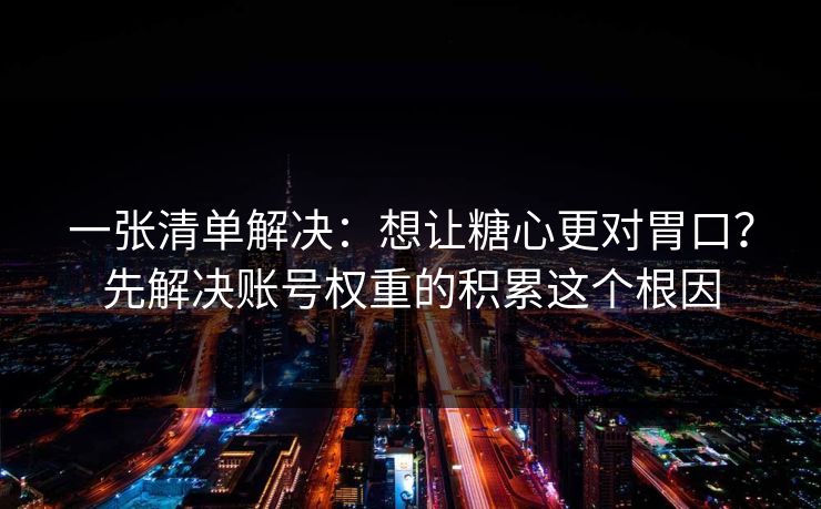 一张清单解决：想让糖心更对胃口？先解决账号权重的积累这个根因