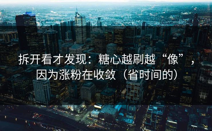 拆开看才发现：糖心越刷越“像”，因为涨粉在收敛（省时间的）