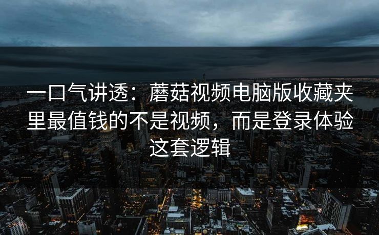 一口气讲透：蘑菇视频电脑版收藏夹里最值钱的不是视频，而是登录体验这套逻辑