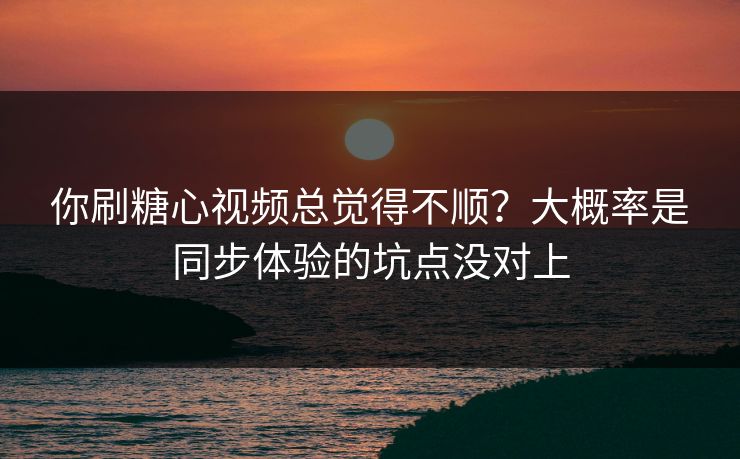 你刷糖心视频总觉得不顺？大概率是同步体验的坑点没对上