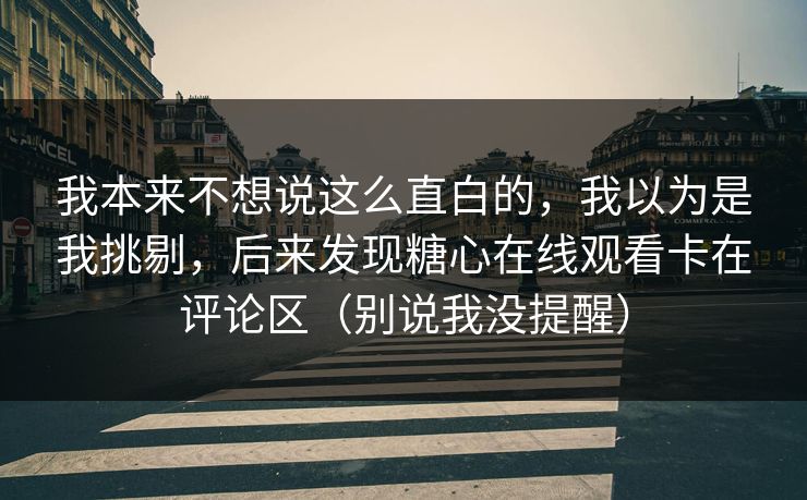 我本来不想说这么直白的，我以为是我挑剔，后来发现糖心在线观看卡在评论区（别说我没提醒）