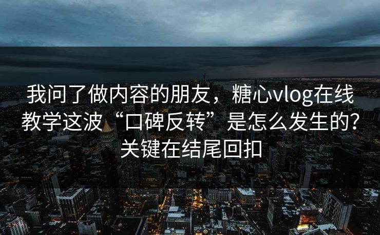 我问了做内容的朋友，糖心vlog在线教学这波“口碑反转”是怎么发生的？关键在结尾回扣