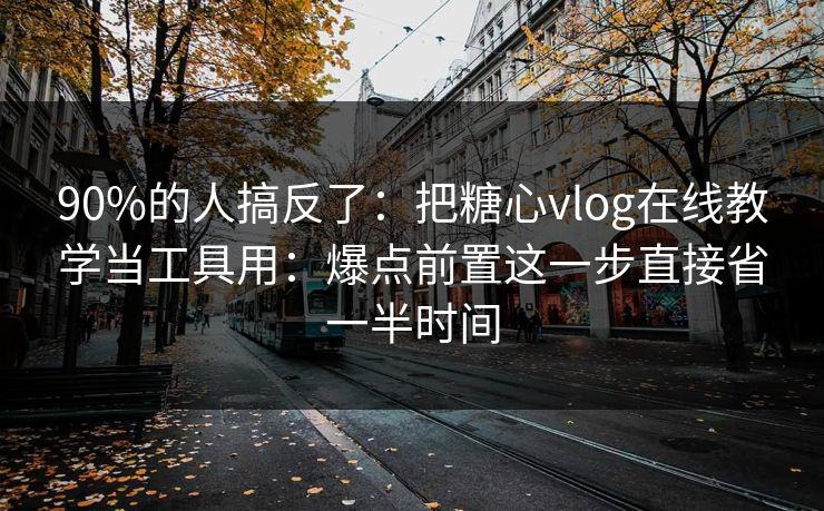 90%的人搞反了：把糖心vlog在线教学当工具用：爆点前置这一步直接省一半时间