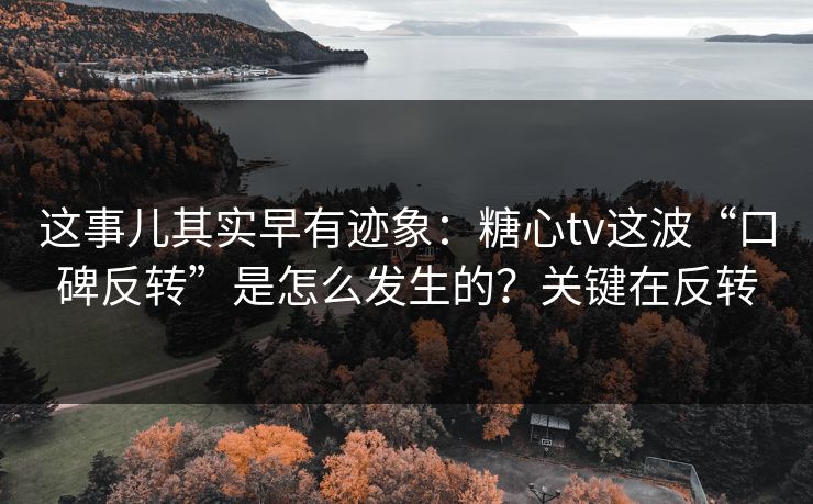 这事儿其实早有迹象：糖心tv这波“口碑反转”是怎么发生的？关键在反转