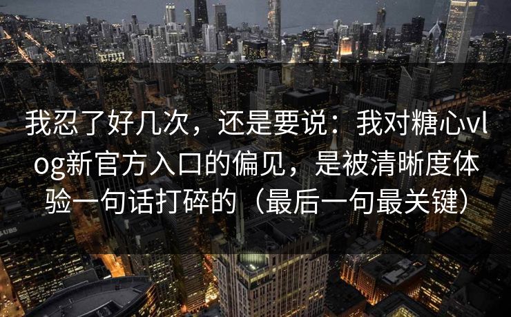 我忍了好几次，还是要说：我对糖心vlog新官方入口的偏见，是被清晰度体验一句话打碎的（最后一句最关键）