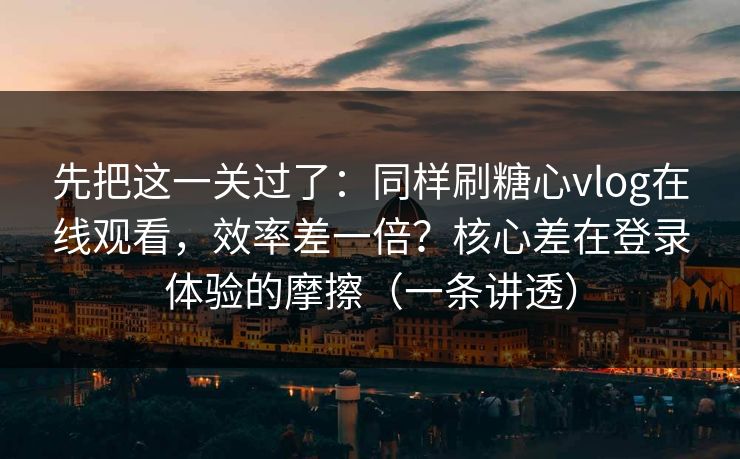 先把这一关过了：同样刷糖心vlog在线观看，效率差一倍？核心差在登录体验的摩擦（一条讲透）