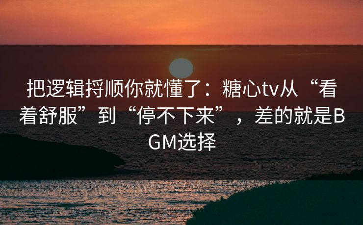 把逻辑捋顺你就懂了：糖心tv从“看着舒服”到“停不下来”，差的就是BGM选择