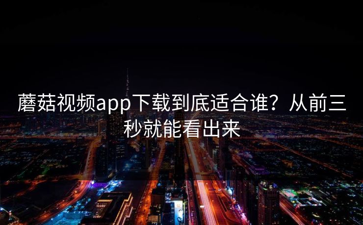 蘑菇视频app下载到底适合谁？从前三秒就能看出来