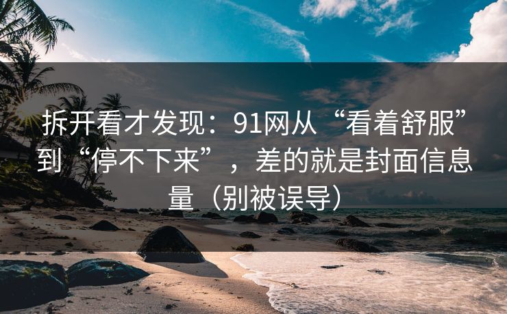 拆开看才发现：91网从“看着舒服”到“停不下来”，差的就是封面信息量（别被误导）