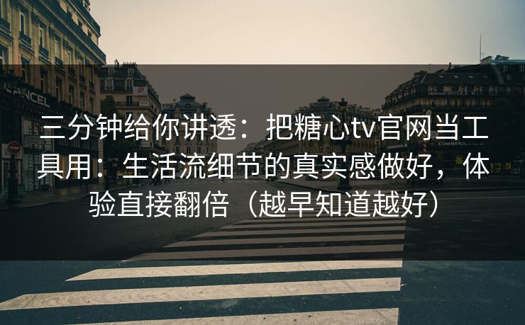 三分钟给你讲透：把糖心tv官网当工具用：生活流细节的真实感做好，体验直接翻倍（越早知道越好）