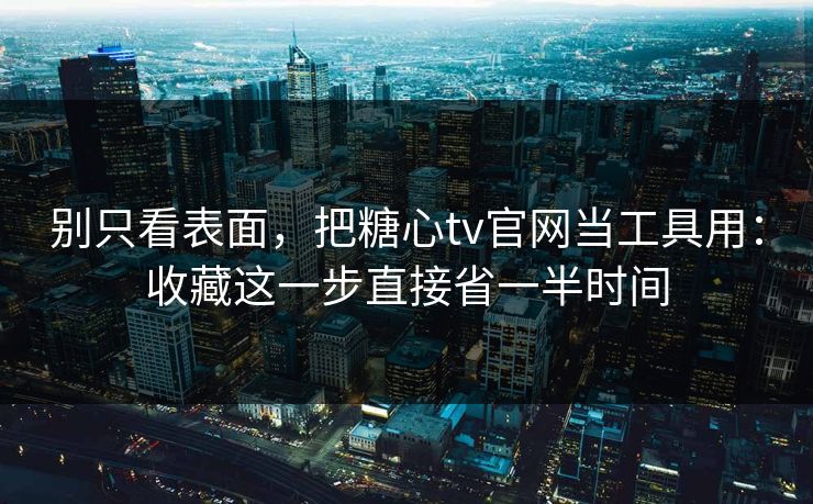 别只看表面，把糖心tv官网当工具用：收藏这一步直接省一半时间