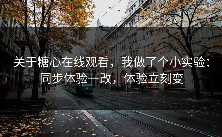 关于糖心在线观看，我做了个小实验：同步体验一改，体验立刻变