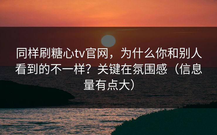 同样刷糖心tv官网，为什么你和别人看到的不一样？关键在氛围感（信息量有点大）