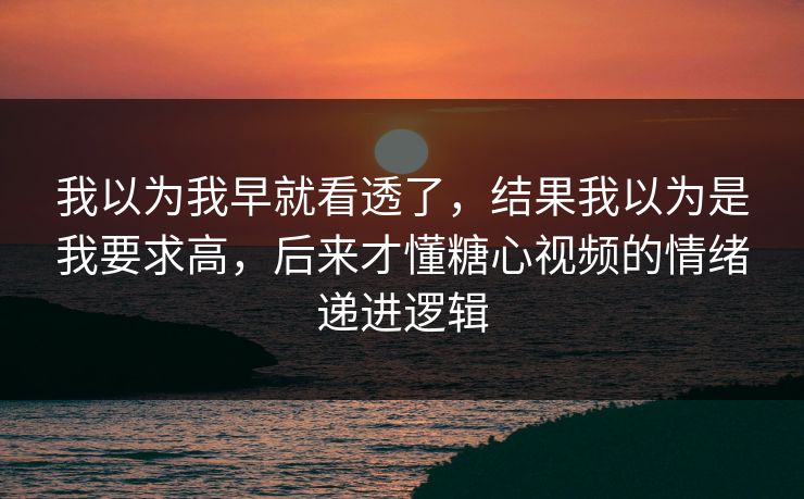 我以为我早就看透了，结果我以为是我要求高，后来才懂糖心视频的情绪递进逻辑