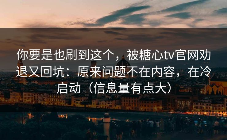 你要是也刷到这个，被糖心tv官网劝退又回坑：原来问题不在内容，在冷启动（信息量有点大）