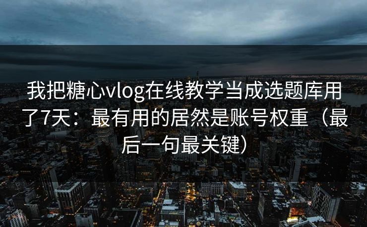 我把糖心vlog在线教学当成选题库用了7天：最有用的居然是账号权重（最后一句最关键）