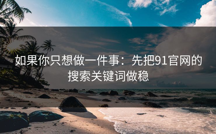 如果你只想做一件事：先把91官网的搜索关键词做稳