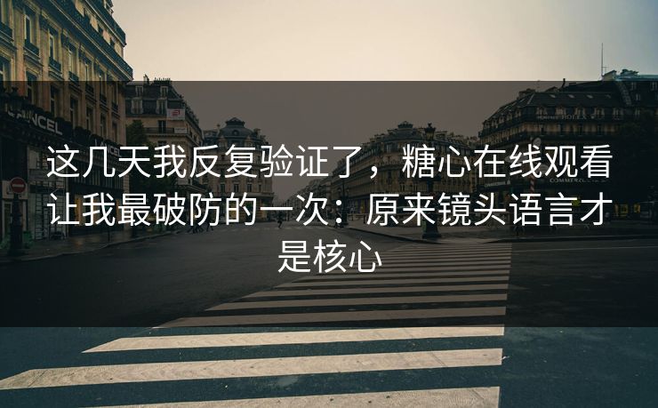 这几天我反复验证了，糖心在线观看让我最破防的一次：原来镜头语言才是核心