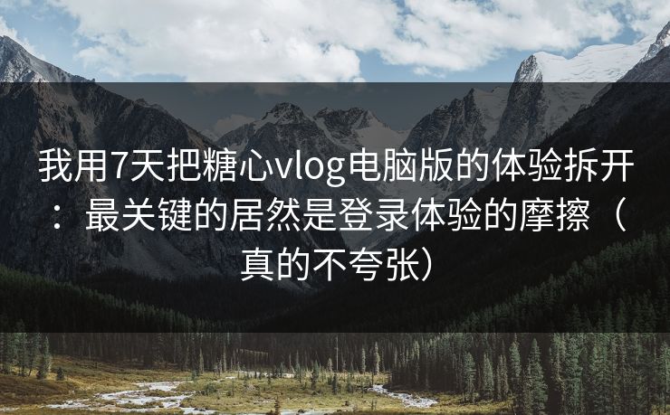 我用7天把糖心vlog电脑版的体验拆开：最关键的居然是登录体验的摩擦（真的不夸张）