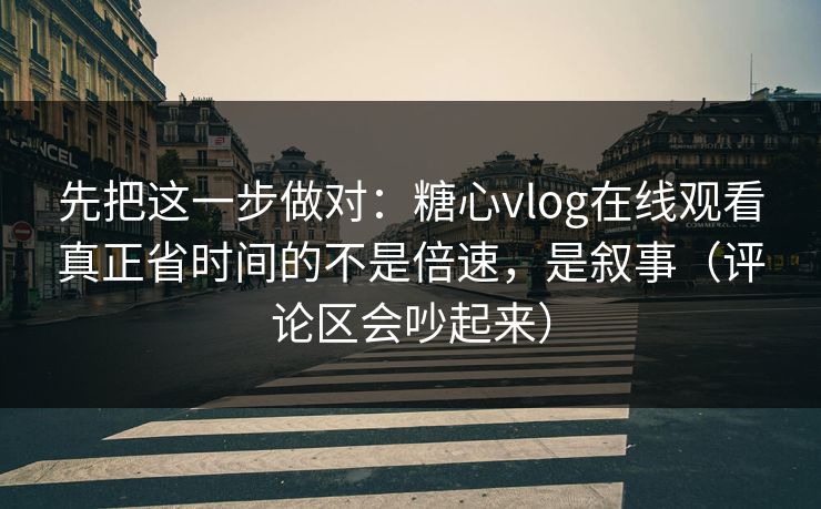先把这一步做对：糖心vlog在线观看真正省时间的不是倍速，是叙事（评论区会吵起来）