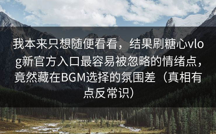 我本来只想随便看看，结果刷糖心vlog新官方入口最容易被忽略的情绪点，竟然藏在BGM选择的氛围差（真相有点反常识）