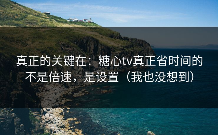 真正的关键在：糖心tv真正省时间的不是倍速，是设置（我也没想到）