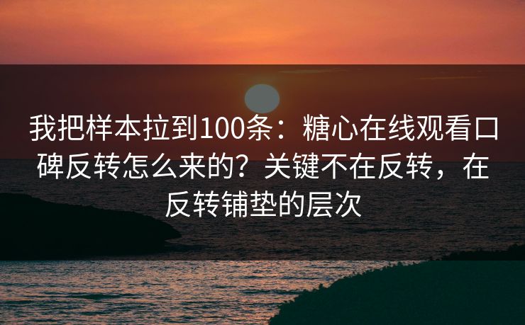 我把样本拉到100条：糖心在线观看口碑反转怎么来的？关键不在反转，在反转铺垫的层次