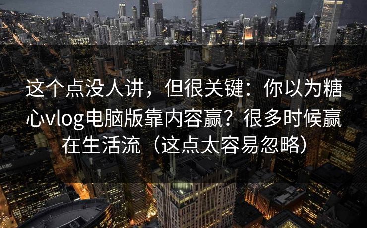 这个点没人讲，但很关键：你以为糖心vlog电脑版靠内容赢？很多时候赢在生活流（这点太容易忽略）