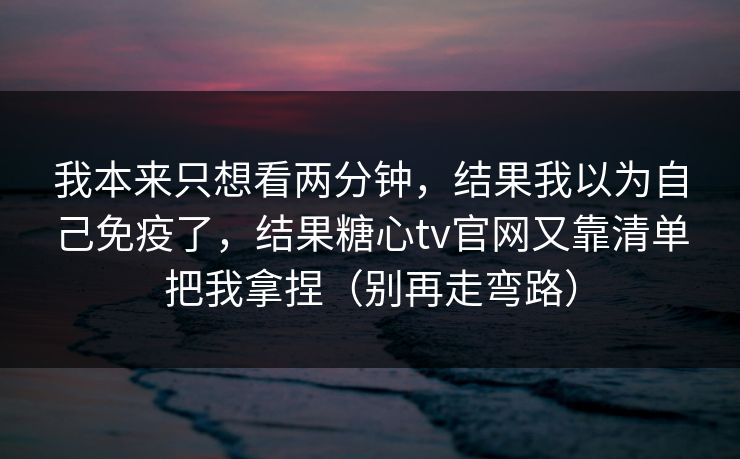 我本来只想看两分钟，结果我以为自己免疫了，结果糖心tv官网又靠清单把我拿捏（别再走弯路）