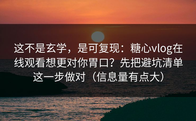 这不是玄学，是可复现：糖心vlog在线观看想更对你胃口？先把避坑清单这一步做对（信息量有点大）