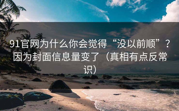 91官网为什么你会觉得“没以前顺”？因为封面信息量变了（真相有点反常识）
