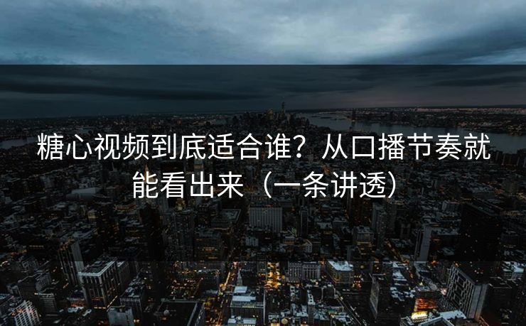 糖心视频到底适合谁？从口播节奏就能看出来（一条讲透）